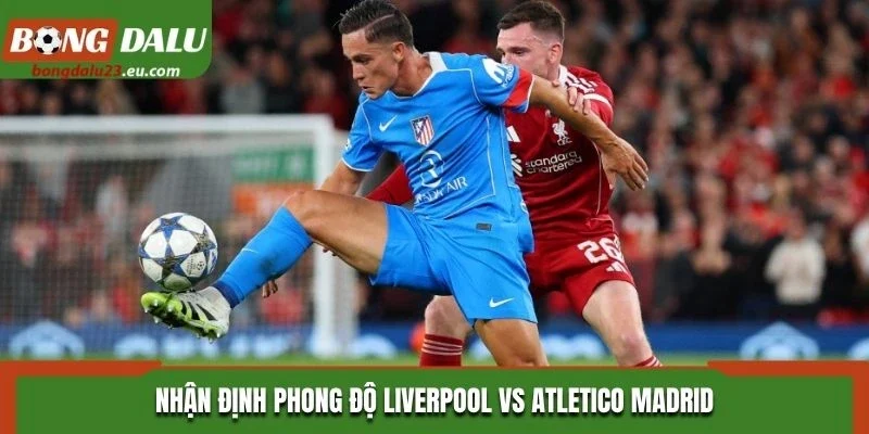 Nhận định phong độ Liverpool vs Atletico Madrid